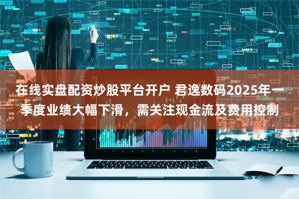 在线实盘配资炒股平台开户 君逸数码2025年一季度业绩大幅下滑，需关注现金流及费用控制