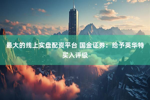 最大的线上实盘配资平台 国金证券：给予英华特买入评级