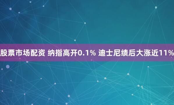 股票市场配资 纳指高开0.1% 迪士尼绩后大涨近11%
