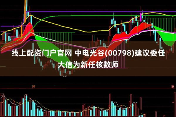 线上配资门户官网 中电光谷(00798)建议委任大信为新任核数师