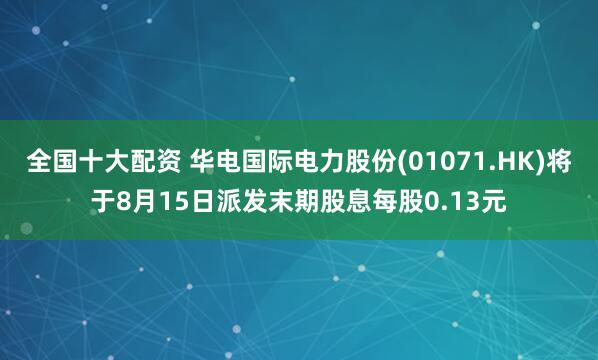 全国十大配资 华电国际电力股份(01071.HK)将于8月15日派发末期股息每股0.13元