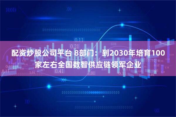 配资炒股公司平台 8部门：到2030年培育100家左右全国数智供应链领军企业