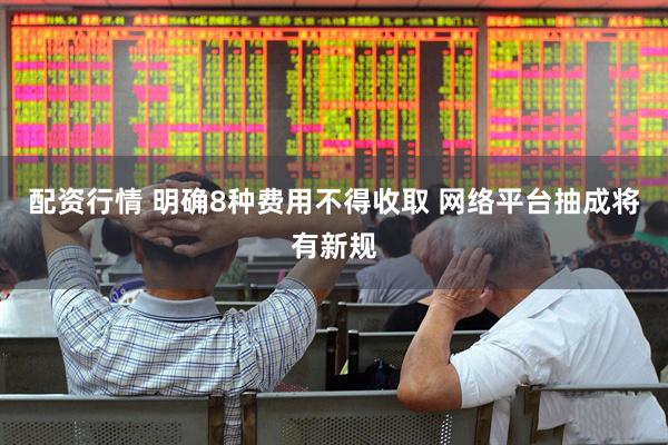 配资行情 明确8种费用不得收取 网络平台抽成将有新规