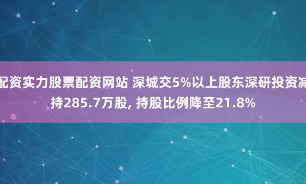 配资实力股票配资网站 深城交5%以上股东深研投资减持285.7万股, 持股比例降至21.8%