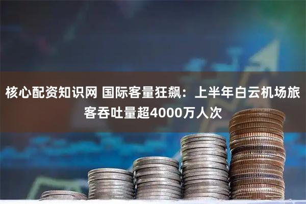 核心配资知识网 国际客量狂飙：上半年白云机场旅客吞吐量超4000万人次