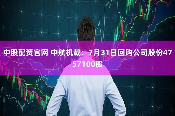 中股配资官网 中航机载：7月31日回购公司股份4757100股