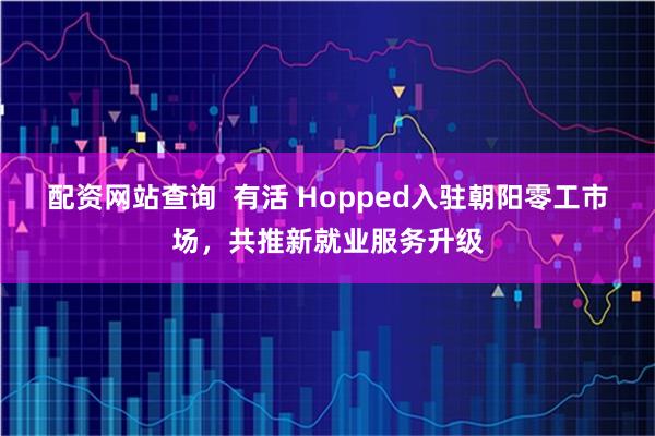 配资网站查询  有活 Hopped入驻朝阳零工市场，共推新就业服务升级