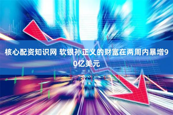 核心配资知识网 软银孙正义的财富在两周内暴增90亿美元