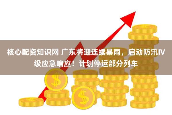 核心配资知识网 广东将迎连续暴雨，启动防汛Ⅳ级应急响应！计划停运部分列车