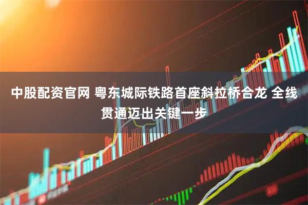 中股配资官网 粤东城际铁路首座斜拉桥合龙 全线贯通迈出关键一步