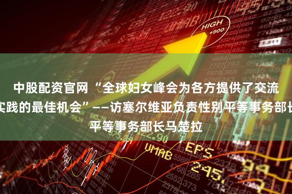 中股配资官网 “全球妇女峰会为各方提供了交流经验与实践的最佳机会”——访塞尔维亚负责性别平等事务部长马楚拉