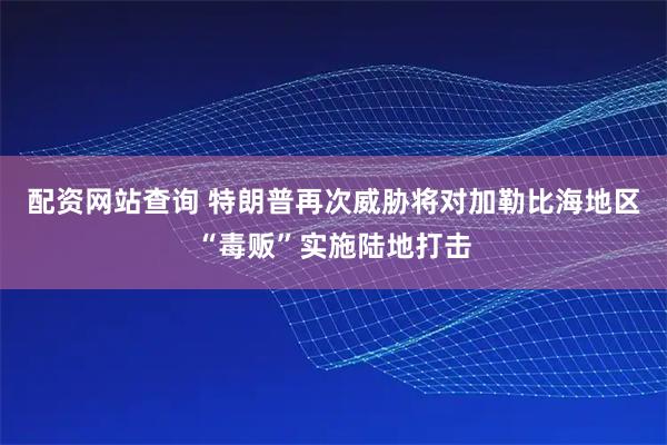配资网站查询 特朗普再次威胁将对加勒比海地区“毒贩”实施陆地打击