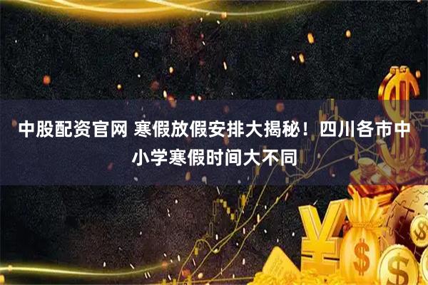 中股配资官网 寒假放假安排大揭秘！四川各市中小学寒假时间大不同