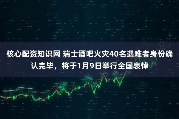 核心配资知识网 瑞士酒吧火灾40名遇难者身份确认完毕，将于1月9日举行全国哀悼