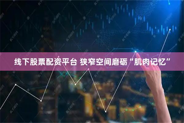 线下股票配资平台 狭窄空间磨砺“肌肉记忆”