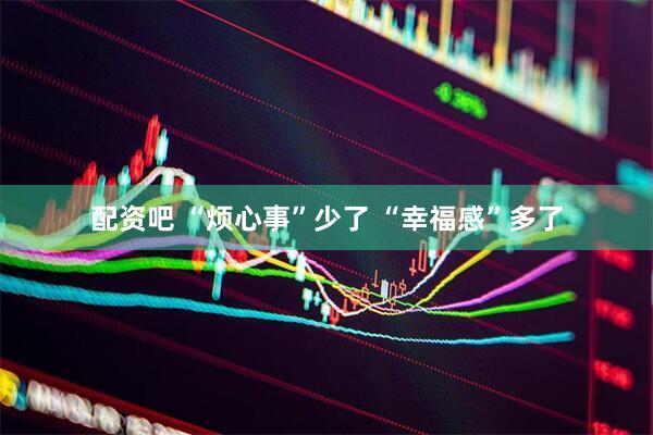配资吧 “烦心事”少了 “幸福感”多了