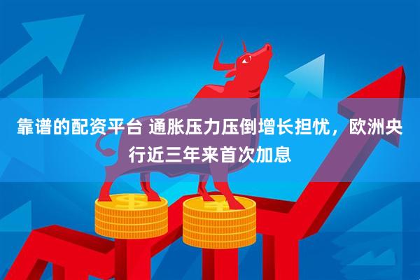 靠谱的配资平台 通胀压力压倒增长担忧，欧洲央行近三年来首次加息
